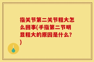 指关节第二关节粗大怎么回事(手指第二节明显粗大的原因是什么？)
