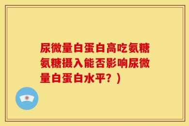 尿微量白蛋白高吃氨糖氨糖摄入能否影响尿微量白蛋白水平？)