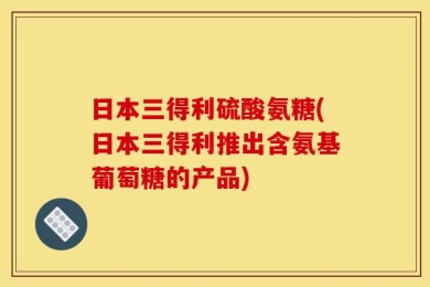 日本三得利硫酸氨糖(日本三得利推出含氨基葡萄糖的产品)