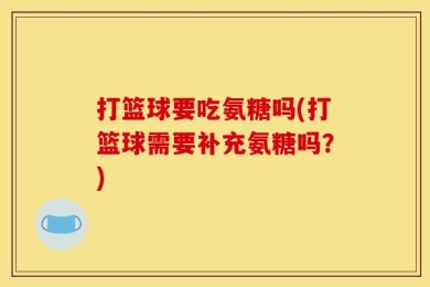 打篮球要吃氨糖吗(打篮球需要补充氨糖吗？)