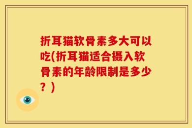 折耳猫软骨素多大可以吃(折耳猫适合摄入软骨素的年龄限制是多少？)