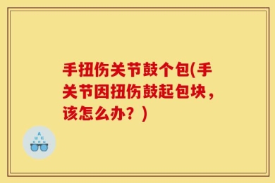 手扭伤关节鼓个包(手关节因扭伤鼓起包块，该怎么办？)