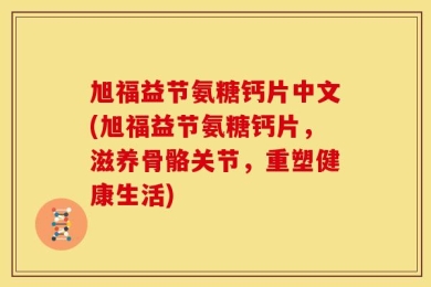 旭福益节氨糖钙片中文(旭福益节氨糖钙片，滋养骨骼关节，重塑健康生活)