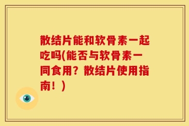 散结片能和软骨素一起吃吗(能否与软骨素一同食用？散结片使用指南！)
