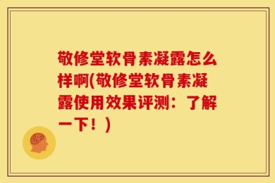 敬修堂软骨素凝露怎么样啊(敬修堂软骨素凝露使用效果评测：了解一下！)