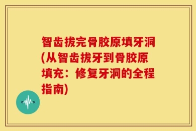 智齿拔完骨胶原填牙洞(从智齿拔牙到骨胶原填充：修复牙洞的全程指南)