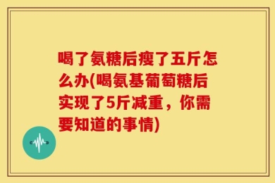 喝了氨糖后瘦了五斤怎么办(喝氨基葡萄糖后实现了5斤减重，你需要知道的事情)