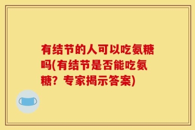 有结节的人可以吃氨糖吗(有结节是否能吃氨糖？专家揭示答案)