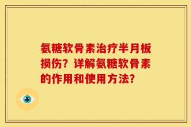 氨糖软骨素治疗半月板损伤？详解氨糖软骨素的作用和使用方法？