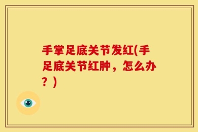 手掌足底关节发红(手足底关节红肿，怎么办？)