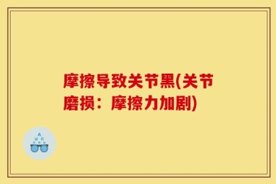 摩擦导致关节黑(关节磨损：摩擦力加剧)