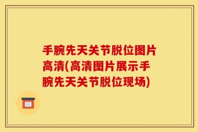 手腕先天关节脱位图片高清(高清图片展示手腕先天关节脱位现场)