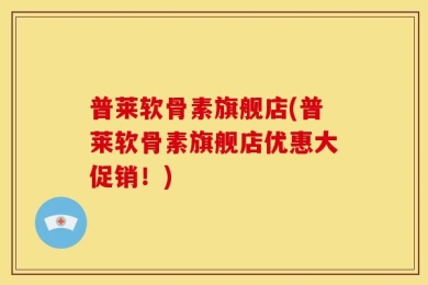 普莱软骨素旗舰店(普莱软骨素旗舰店优惠大促销！)