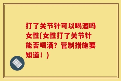 打了关节针可以喝酒吗女性(女性打了关节针能否喝酒？管制措施要知道！)