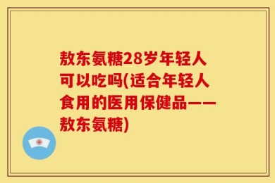 敖东氨糖28岁年轻人可以吃吗(适合年轻人食用的医用保健品——敖东氨糖)