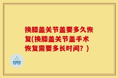 换膝盖关节盖要多久恢复(换膝盖关节盖手术恢复需要多长时间？)