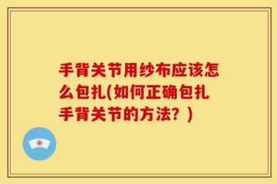 手背关节用纱布应该怎么包扎(如何正确包扎手背关节的方法？)