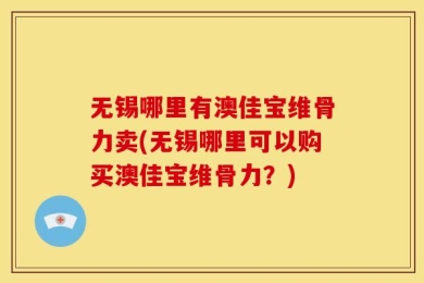无锡哪里有澳佳宝维骨力卖(无锡哪里可以购买澳佳宝维骨力？)