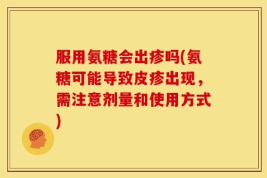 服用氨糖会出疹吗(氨糖可能导致皮疹出现，需注意剂量和使用方式)