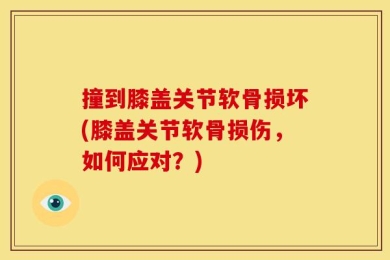 撞到膝盖关节软骨损坏(膝盖关节软骨损伤，如何应对？)