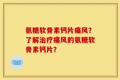 氨糖软骨素钙片痛风？了解治疗痛风的氨糖软骨素钙片？