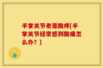手掌关节老是酸疼(手掌关节经常感到酸痛怎么办？)