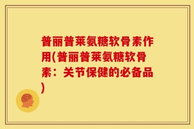 普丽普莱氨糖软骨素作用(普丽普莱氨糖软骨素：关节保健的必备品)