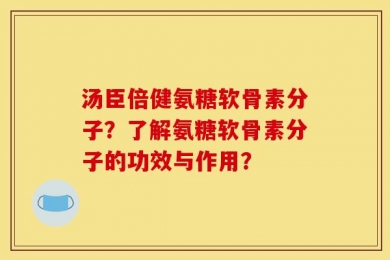 汤臣倍健氨糖软骨素分子？了解氨糖软骨素分子的功效与作用？