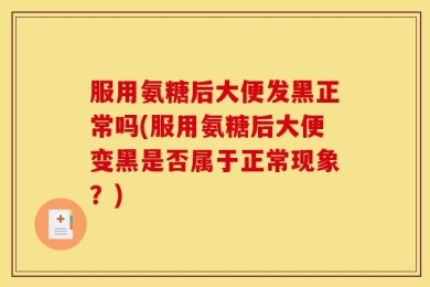 服用氨糖后大便发黑正常吗(服用氨糖后大便变黑是否属于正常现象？)