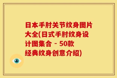 日本手肘关节纹身图片大全(日式手肘纹身设计图集合 - 50款经典纹身创意介绍)