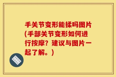 手关节变形能揉吗图片(手部关节变形如何进行按摩？建议与图片一起了解。)