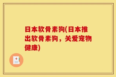 日本软骨素狗(日本推出软骨素狗，关爱宠物健康)