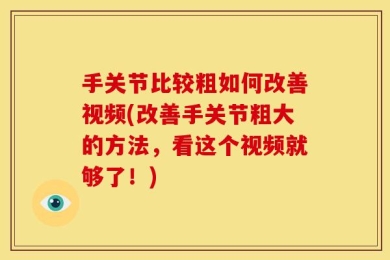 手关节比较粗如何改善视频(改善手关节粗大的方法，看这个视频就够了！)