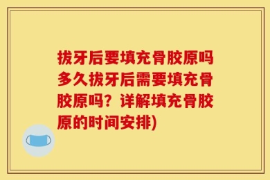 拔牙后要填充骨胶原吗多久拔牙后需要填充骨胶原吗？详解填充骨胶原的时间安排)