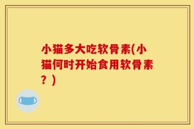 小猫多大吃软骨素(小猫何时开始食用软骨素？)