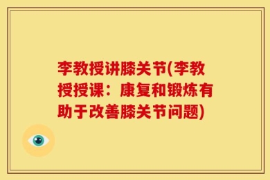 李教授讲膝关节(李教授授课：康复和锻炼有助于改善膝关节问题)