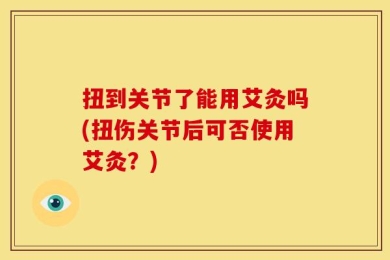 扭到关节了能用艾灸吗(扭伤关节后可否使用艾灸？)