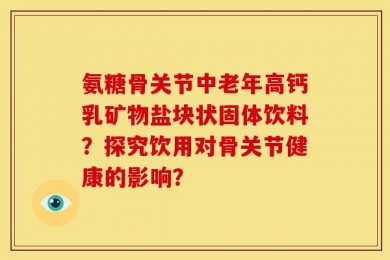 氨糖骨关节中老年高钙乳矿物盐块状固体饮料？探究饮用对骨关节健康的影响？
