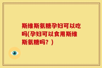 斯维斯氨糖孕妇可以吃吗(孕妇可以食用斯维斯氨糖吗？)