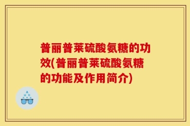 普丽普莱硫酸氨糖的功效(普丽普莱硫酸氨糖的功能及作用简介)