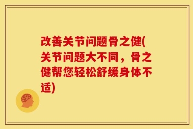 改善关节问题骨之健(关节问题大不同，骨之健帮您轻松舒缓身体不适)