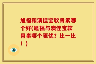 旭福和澳佳宝软骨素哪个好(旭福与澳佳宝软骨素哪个更优？比一比！)