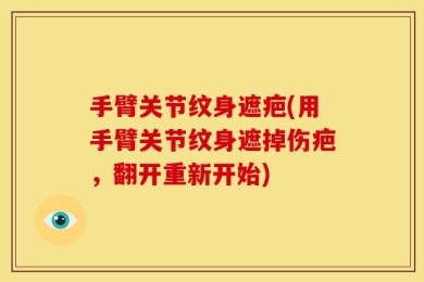 手臂关节纹身遮疤(用手臂关节纹身遮掉伤疤，翻开重新开始)