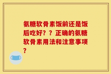 氨糖软骨素饭前还是饭后吃好？？正确的氨糖软骨素用法和注意事项？