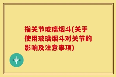 指关节玻璃烟斗(关于使用玻璃烟斗对关节的影响及注意事项)