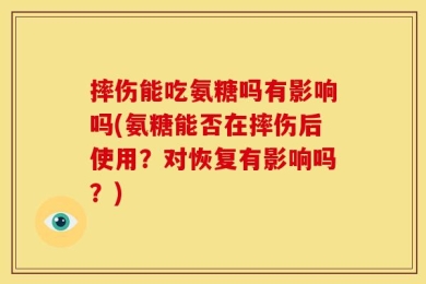 摔伤能吃氨糖吗有影响吗(氨糖能否在摔伤后使用？对恢复有影响吗？)