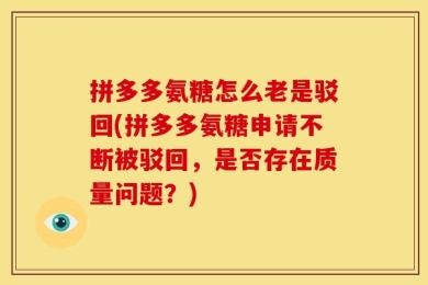 拼多多氨糖怎么老是驳回(拼多多氨糖申请不断被驳回，是否存在质量问题？)