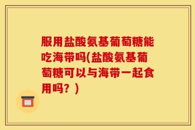 服用盐酸氨基葡萄糖能吃海带吗(盐酸氨基葡萄糖可以与海带一起食用吗？)