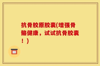 抗骨胶原胶囊(增强骨骼健康，试试抗骨胶囊！)
