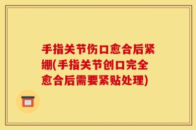 手指关节伤口愈合后紧绷(手指关节创口完全愈合后需要紧贴处理)